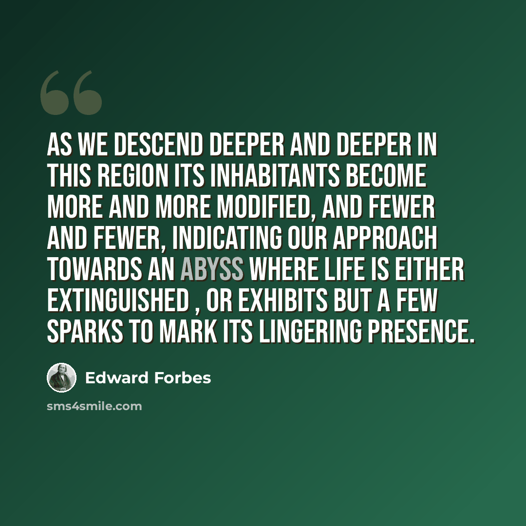 “As we descend deeper and deeper in this region its inhabitants become more and more modified, and fewer and fewer, indicating our approach towards an abyss where life is either extinguished , or exhibits but a few sparks to mark its lingering presence.” quote by Edward Forbes