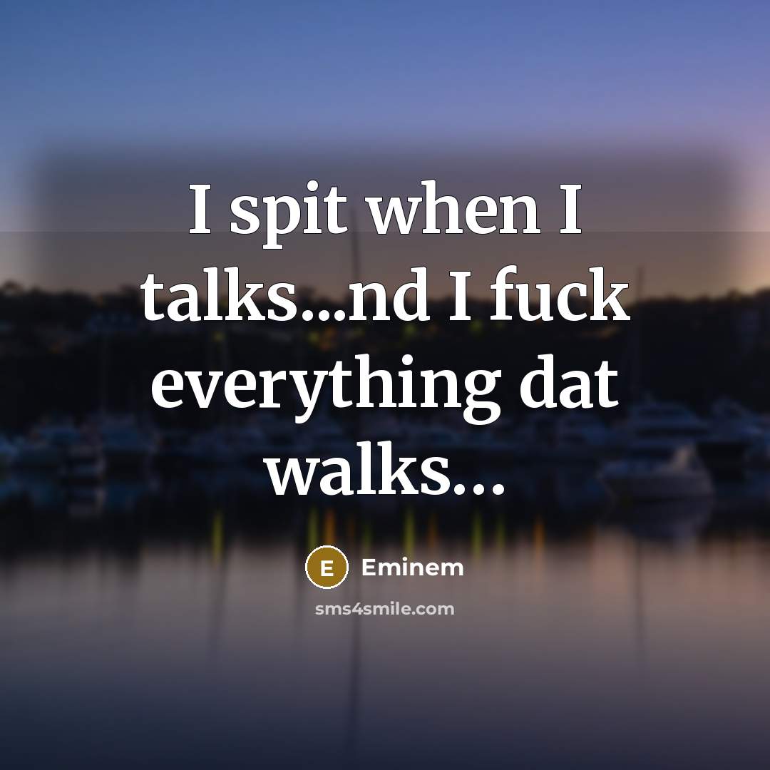 “I spit when I talks...nd I fuck everything dat walks…” quote by Eminem