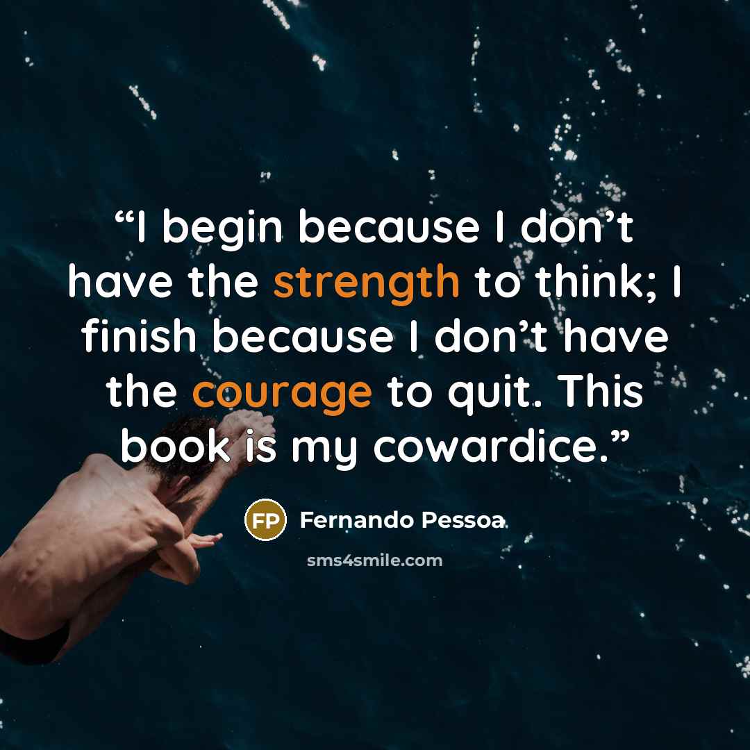 “I begin because I don’t have the strength to think; I finish because I don’t have the courage to quit. This book is my cowardice.” quote by Fernando Pessoa