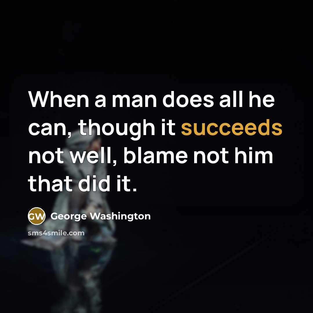 “When a man does all he can, though it succeeds not well, blame not him that did it.” quote by George Washington