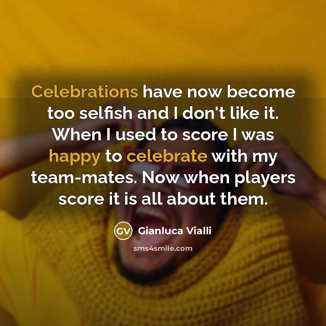 “Celebrations have now become too selfish and I don't like it. When I used to score I was happy to celebrate with my team-mates. Now when players score it is all about them.” quote by Gianluca Vialli