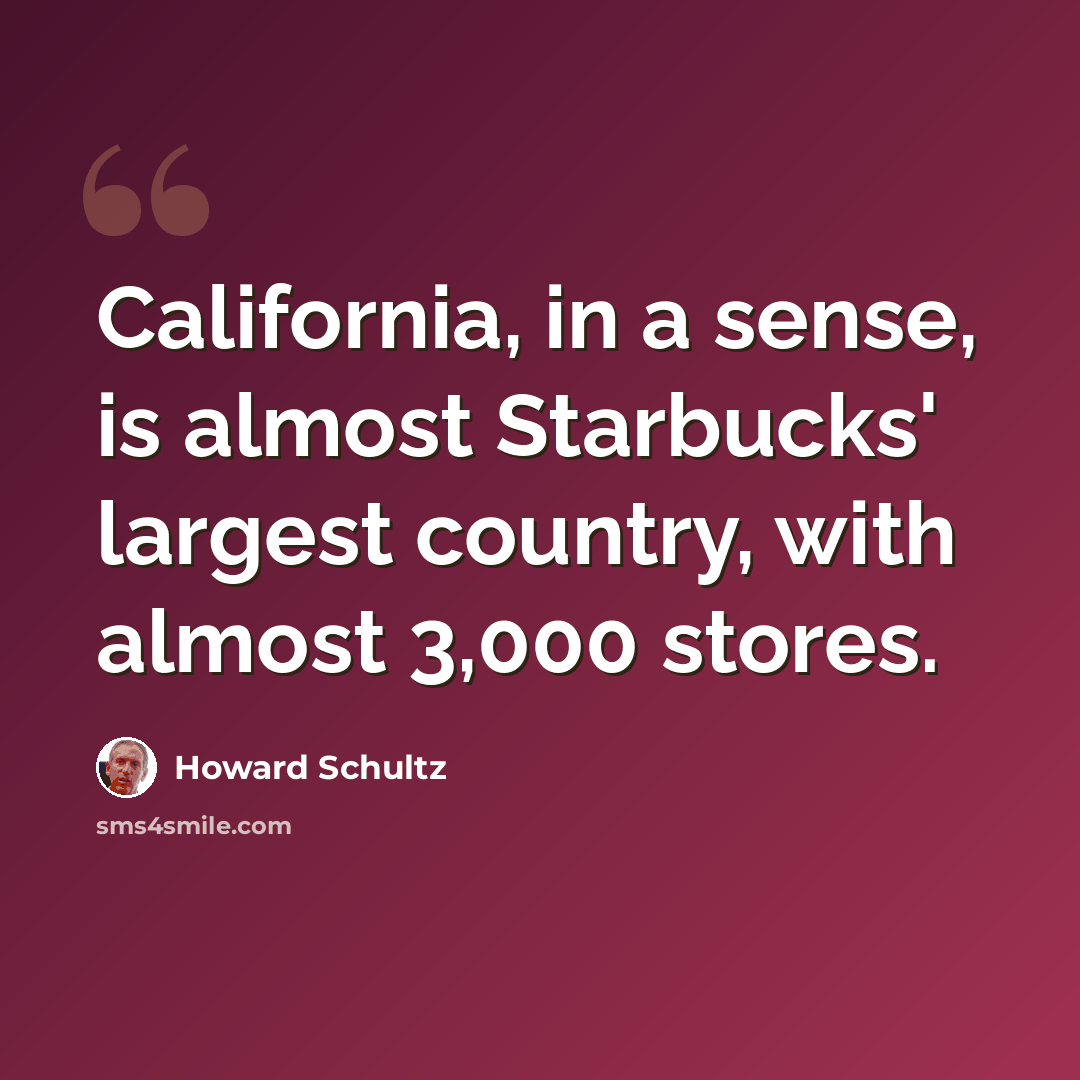 “California, in a sense, is almost Starbucks' largest country, with almost 3,000 stores.” quote by Howard Schultz