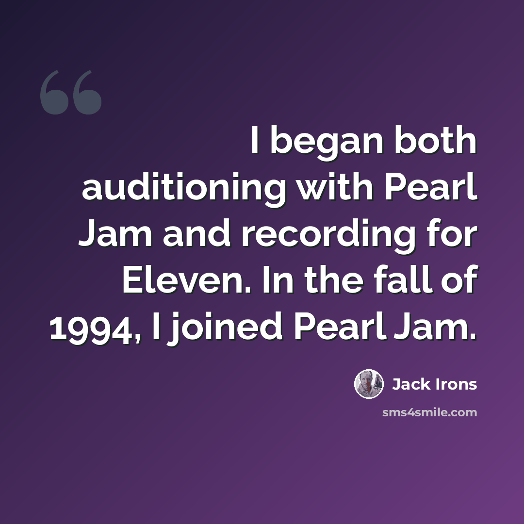 “I began both auditioning with Pearl Jam and recording for Eleven. In the fall of 1994, I joined Pearl Jam.” quote by Jack Irons
