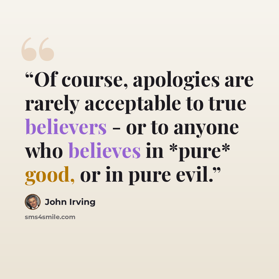 “Of course, apologies are rarely acceptable to true believers - or to anyone who believes in *pure* good, or in pure evil.” quote by John Irving