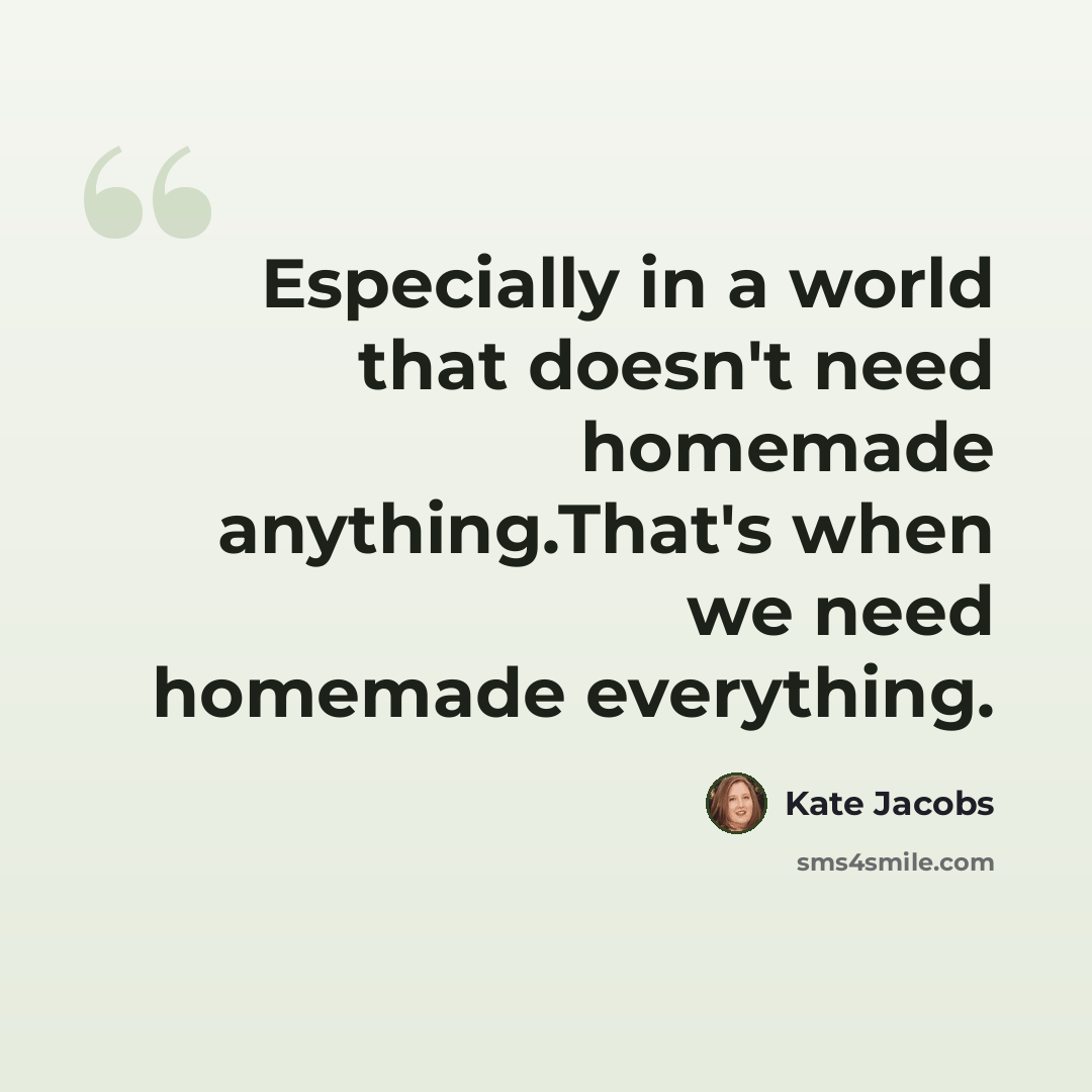 “Especially in a world that doesn't need homemade anything.That's when we need homemade everything.” quote by Kate Jacobs