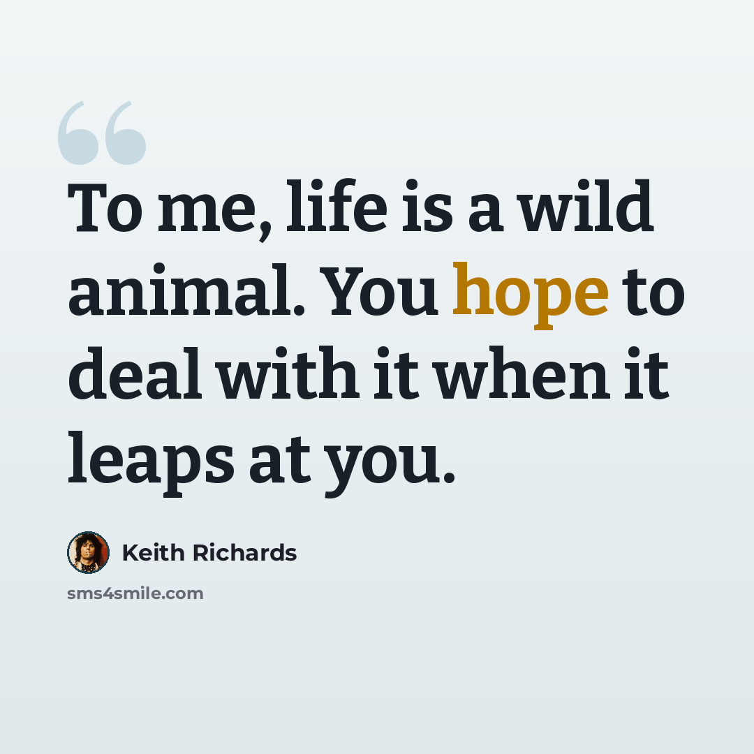 “To me, life is a wild animal. You hope to deal with it when it leaps at you.” quote by Keith Richards