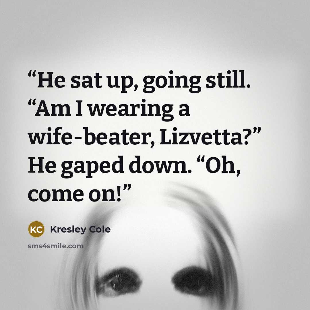“He sat up, going still. “Am I wearing a wife-beater, Lizvetta?” He gaped down. “Oh, come on!” quote by Kresley Cole