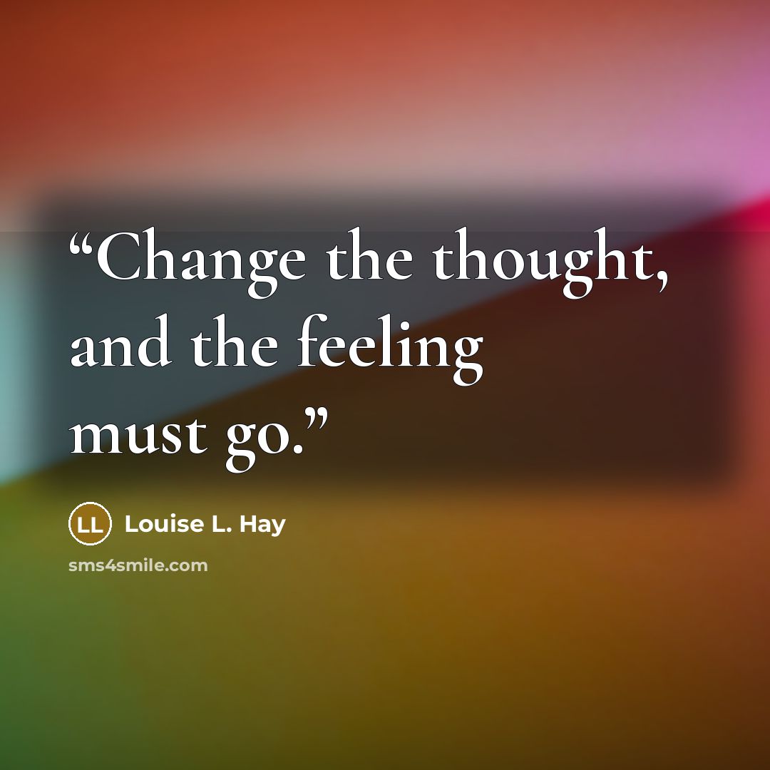 “Change the thought, and the feeling must go.” quote by Louise L. Hay