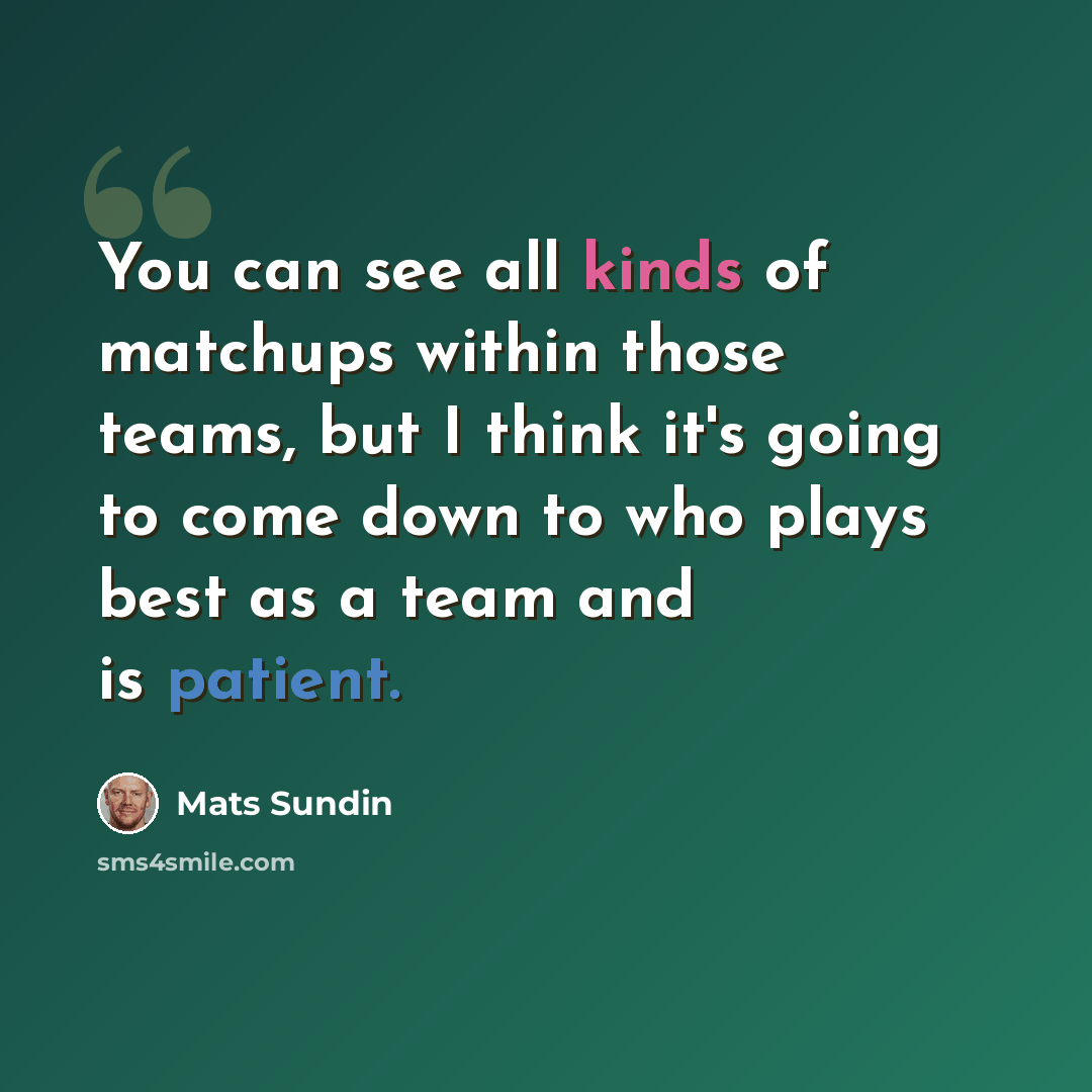 “You can see all kinds of matchups within those teams, but I think it's going to come down to who plays best as a team and is patient.” quote by Mats Sundin