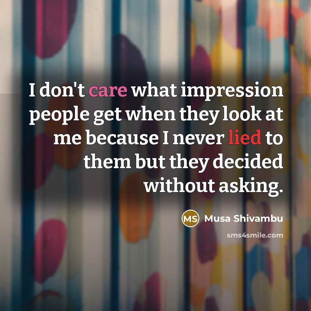 “I don't care what impression people get when they look at me because I never lied to them but they decided without asking.” quote by Musa Shivambu