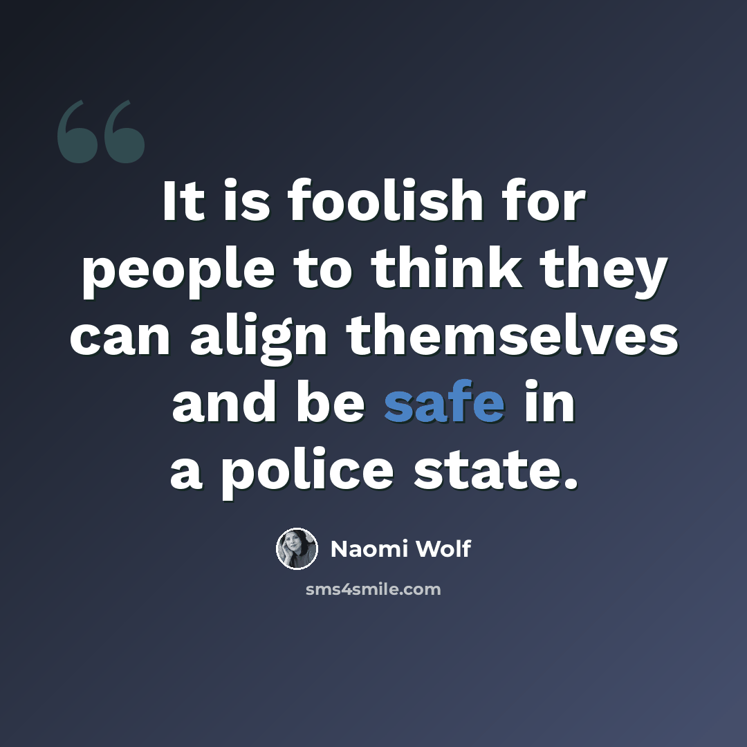 “It is foolish for people to think they can align themselves and be safe in a police state.” quote by Naomi Wolf