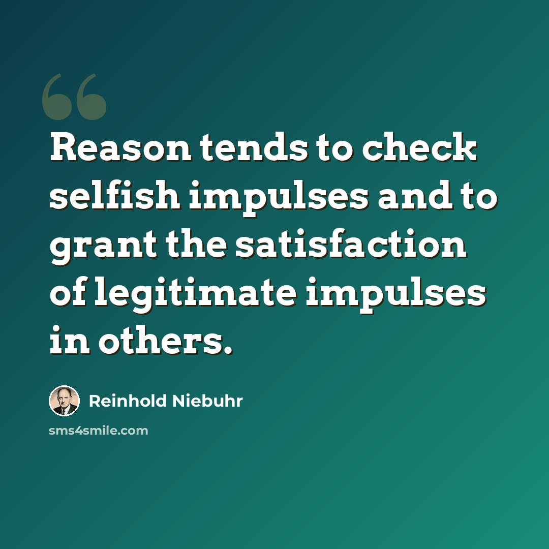 “Reason tends to check selfish impulses and to grant the satisfaction of legitimate impulses in others.” quote by Reinhold Niebuhr