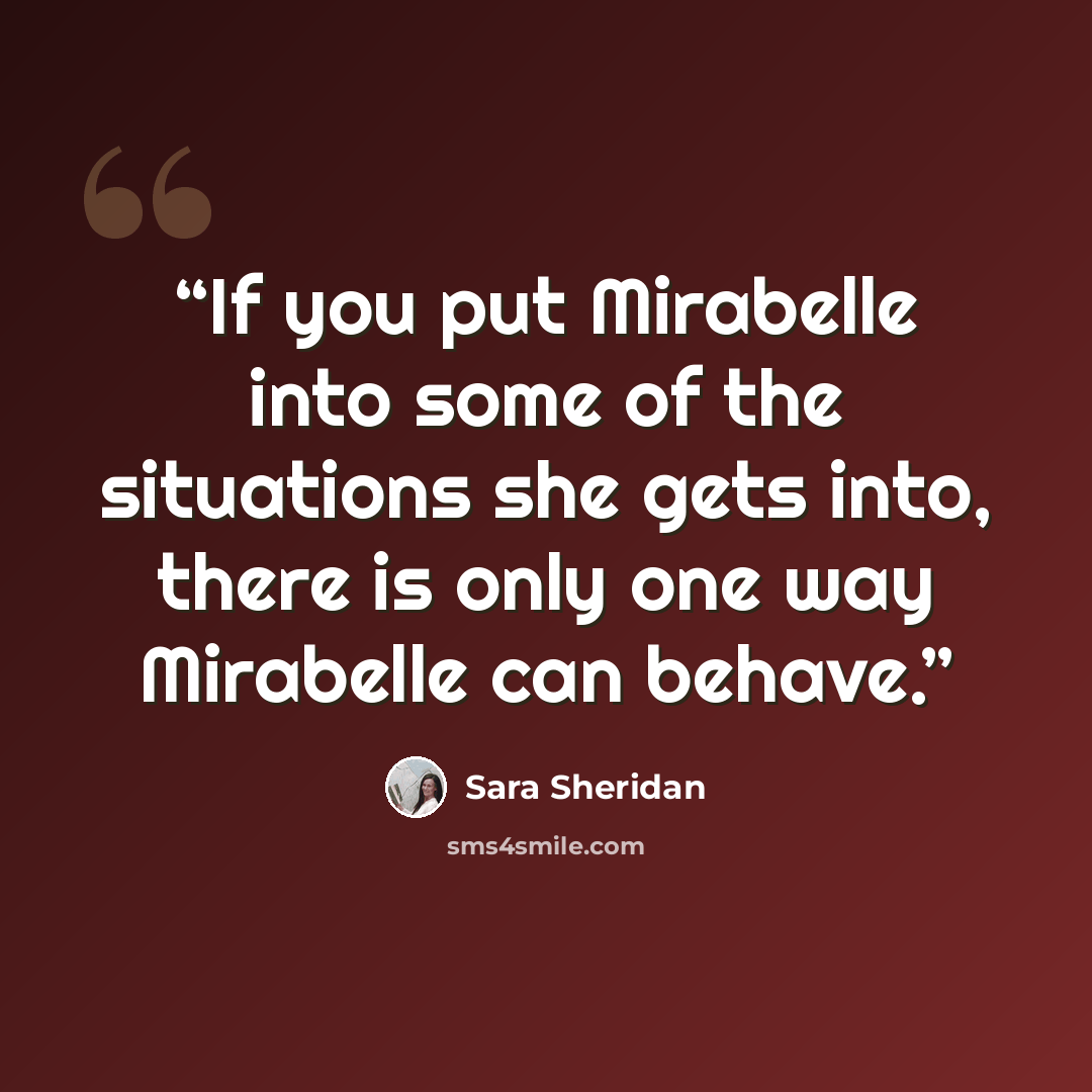 “If you put Mirabelle into some of the situations she gets into, there is only one way Mirabelle can behave.” quote by Sara Sheridan
