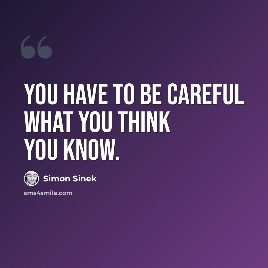 “You have to be careful what you think you know.” quote by Simon Sinek