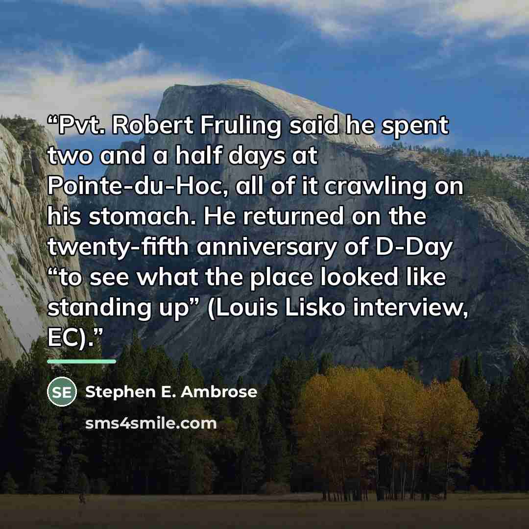 “Pvt. Robert Fruling said he spent two and a half days at Pointe-du-Hoc, all of it crawling on his stomach. He returned on the twenty-fifth anniversary of D-Day “to see what the place looked like standing up” (Louis Lisko interview, EC).” quote by Stephen E. Ambrose