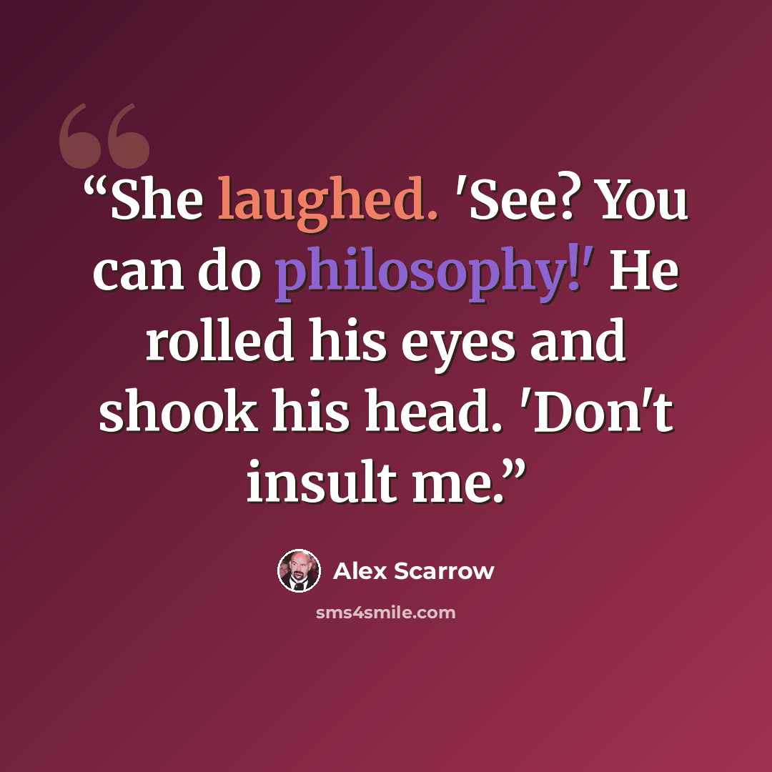 “She laughed. 'See? You can do philosophy!' He rolled his eyes and shook his head. 'Don't insult me.” quote by Alex Scarrow