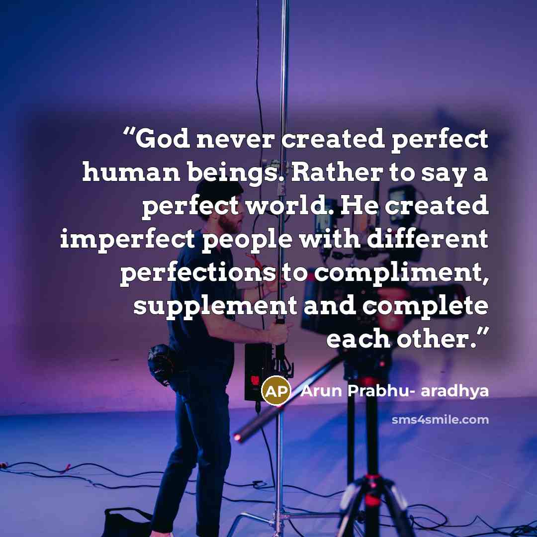 “God never created perfect human beings. Rather to say a perfect world. He created imperfect people with different perfections to compliment, supplement and complete each other.” quote by Arun Prabhu- aradhya