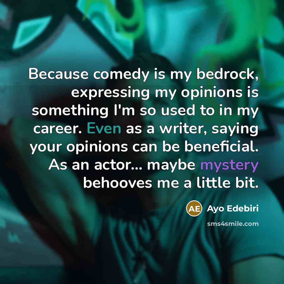 “Because comedy is my bedrock, expressing my opinions is something I'm so used to in my career. Even as a writer, saying your opinions can be beneficial. As an actor... maybe mystery behooves me a little bit.” quote by Ayo Edebiri