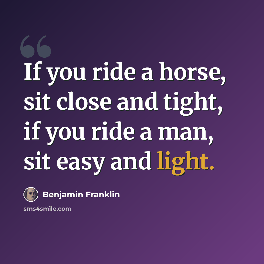 “If you ride a horse, sit close and tight, if you ride a man, sit easy and light.” quote by Benjamin Franklin
