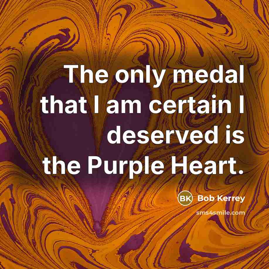 “The only medal that I am certain I deserved is the Purple Heart.” quote by Bob Kerrey