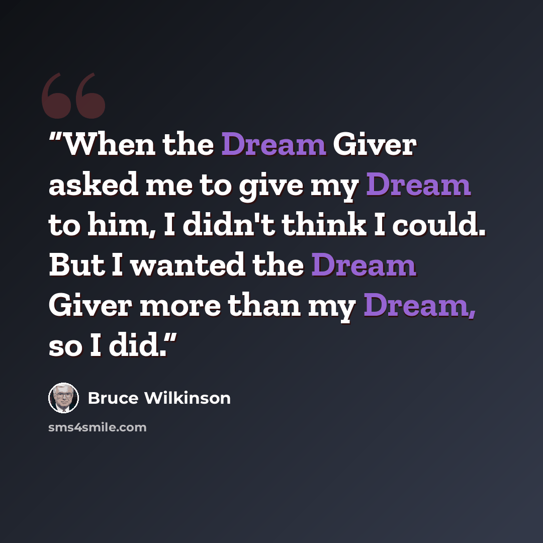 “When the Dream Giver asked me to give my Dream to him, I didn't think I could. But I wanted the Dream Giver more than my Dream, so I did.” quote by Bruce Wilkinson