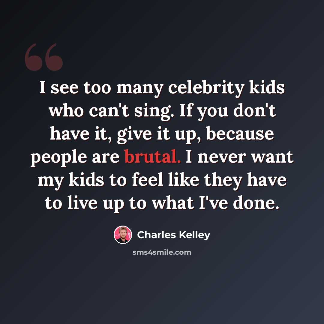 “I see too many celebrity kids who can't sing. If you don't have it, give it up, because people are brutal. I never want my kids to feel like they have to live up to what I've done.” quote by Charles Kelley