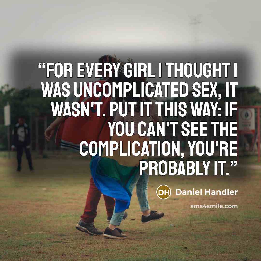 “For every girl I thought I was uncomplicated sex, it wasn't. Put it this way: if you can't see the complication, you're probably it.” quote by Daniel Handler