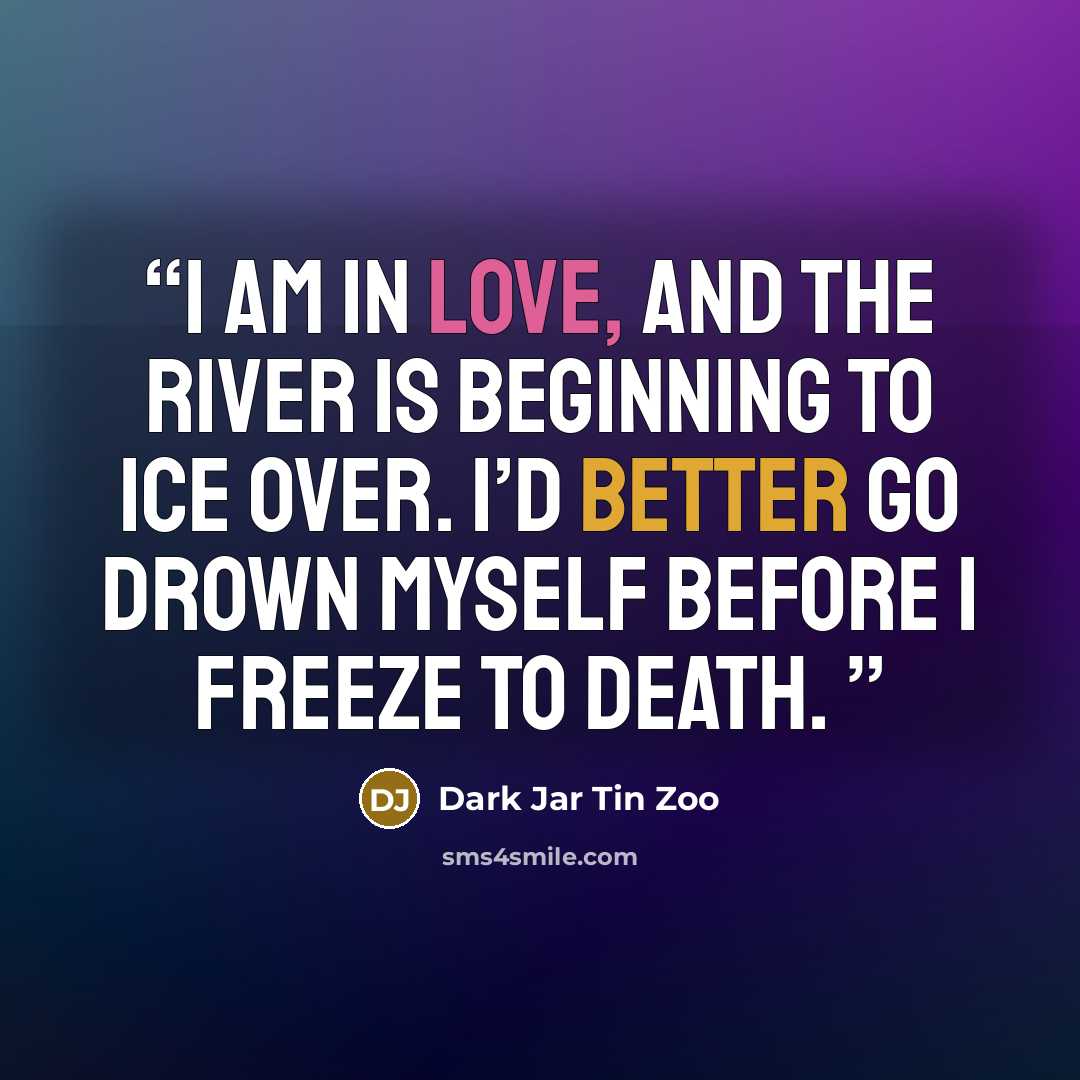 “I am in love, and the river is beginning to ice over. I’d better go drown myself before I freeze to death.” quote by Dark Jar Tin Zoo