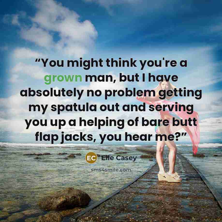 “You might think you're a grown man, but I have absolutely no problem getting my spatula out and serving you up a helping of bare butt flap jacks, you hear me?” quote by Elle Casey