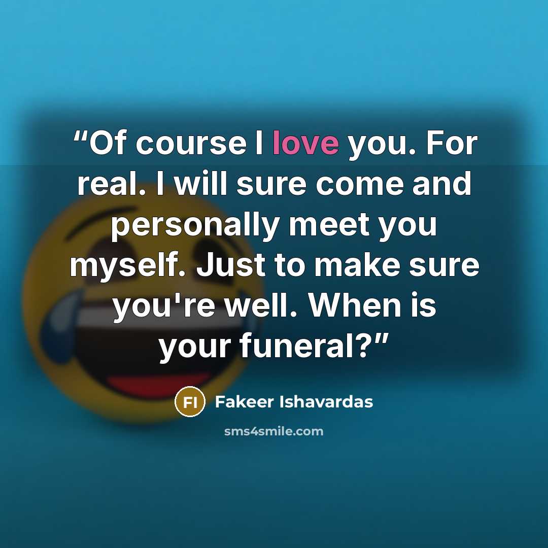 “Of course I love you. For real. I will sure come and personally meet you myself. Just to make sure you're well. When is your funeral?” quote by Fakeer Ishavardas
