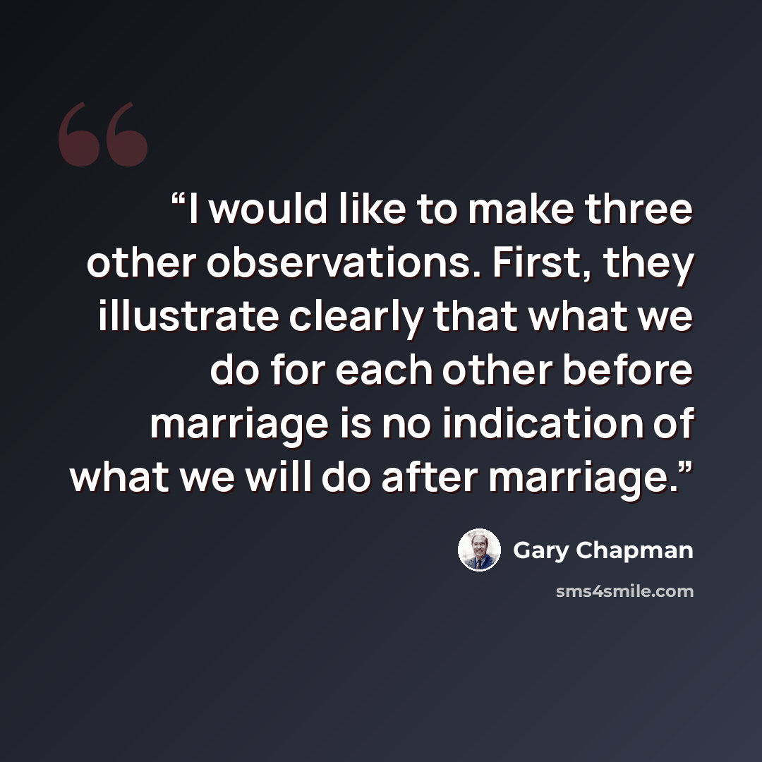 “I would like to make three other observations. First, they illustrate clearly that what we do for each other before marriage is no indication of what we will do after marriage.” quote by Gary Chapman