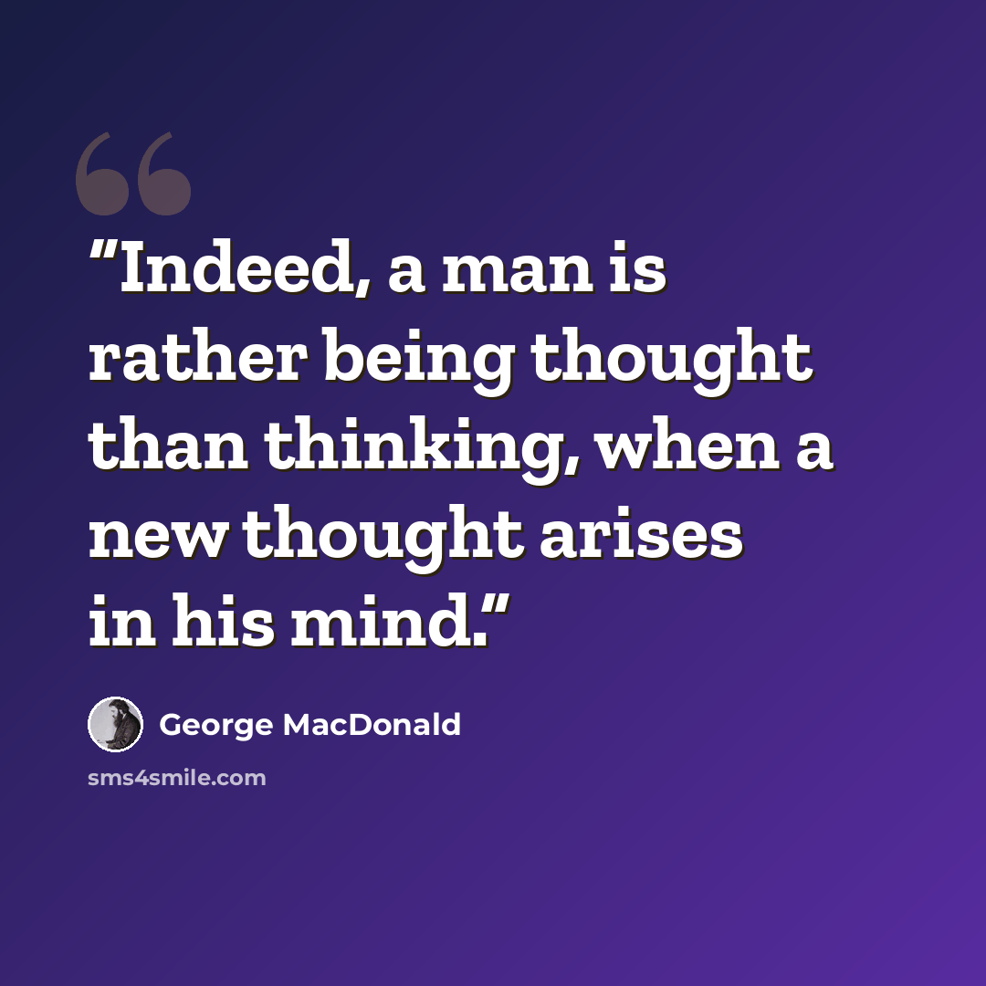 “Indeed, a man is rather being thought than thinking, when a new thought arises in his mind.” quote by George MacDonald