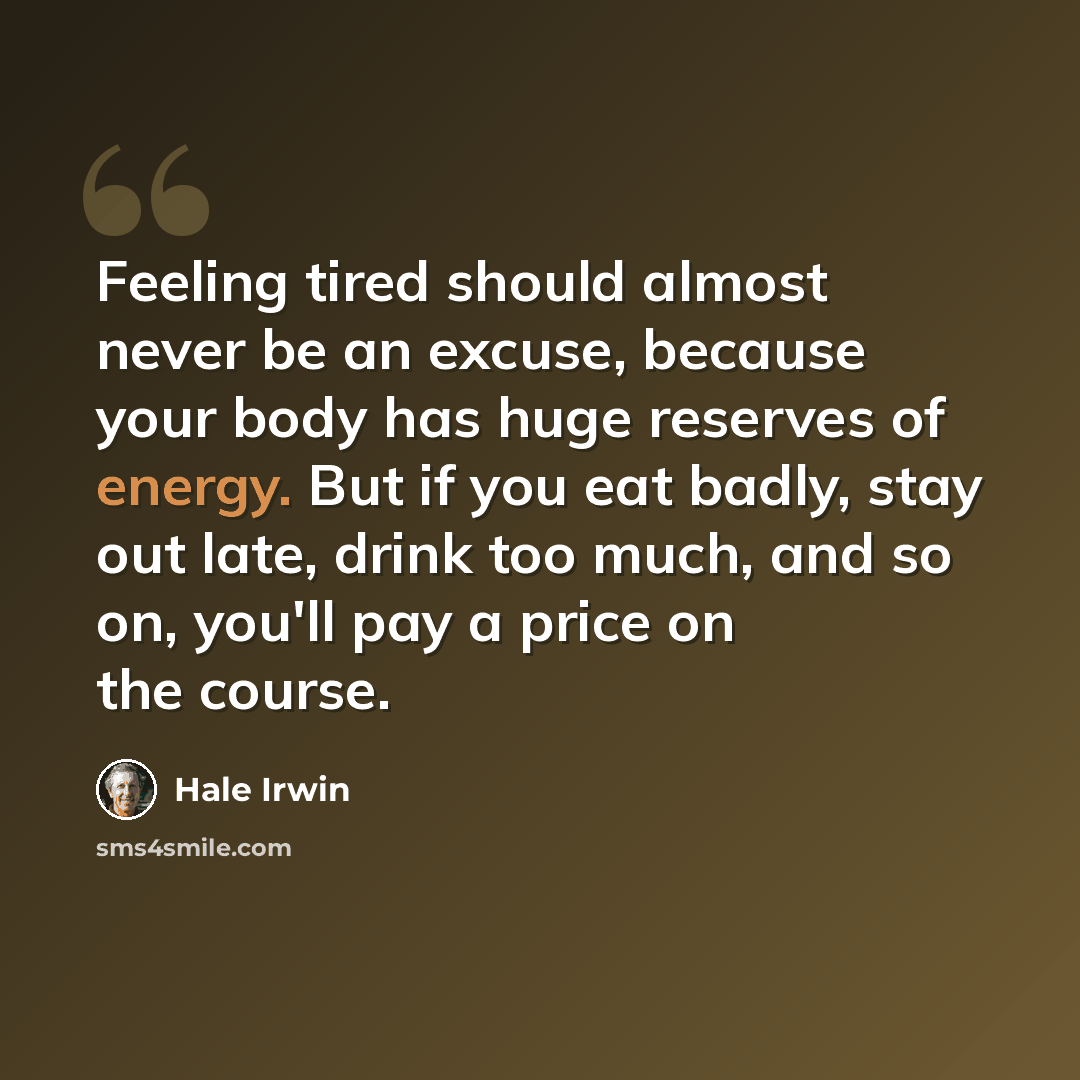 “Feeling tired should almost never be an excuse, because your body has huge reserves of energy. But if you eat badly, stay out late, drink too much, and so on, you'll pay a price on the course.” quote by Hale Irwin