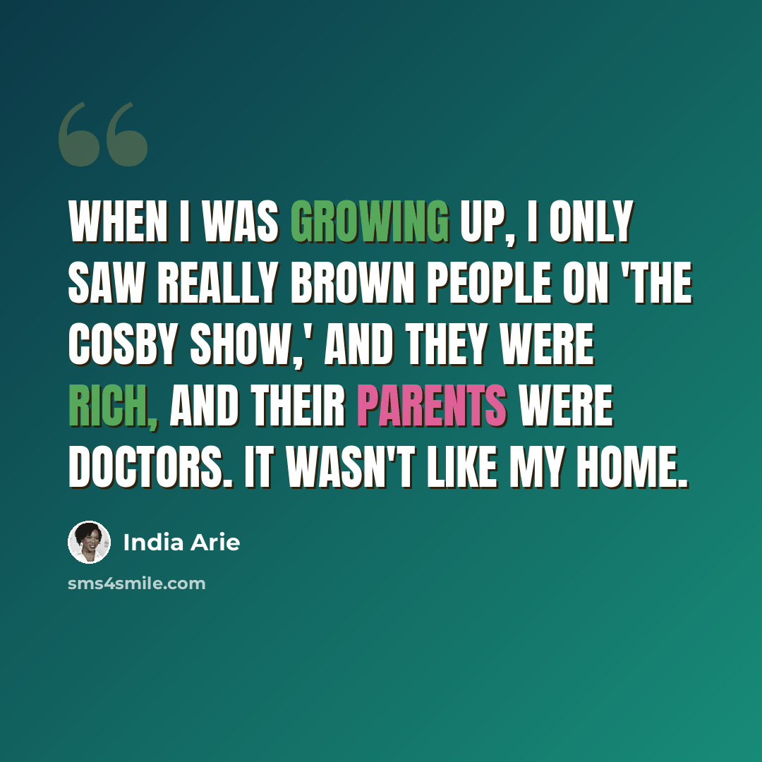 “When I was growing up, I only saw really brown people on 'The Cosby Show,' and they were rich, and their parents were doctors. It wasn't like my home.” quote by India Arie