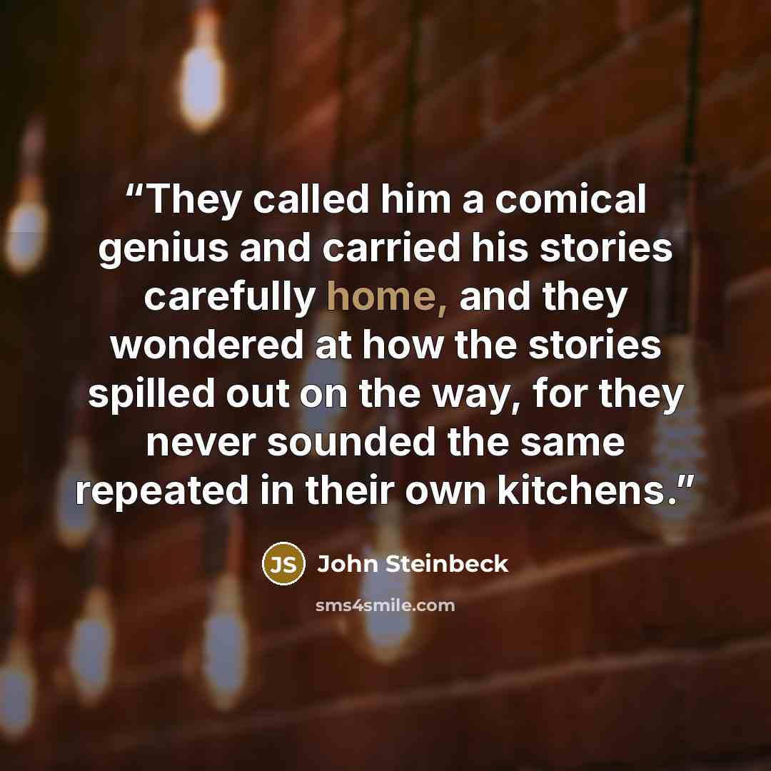 “They called him a comical genius and carried his stories carefully home, and they wondered at how the stories spilled out on the way, for they never sounded the same repeated in their own kitchens.” quote by John Steinbeck
