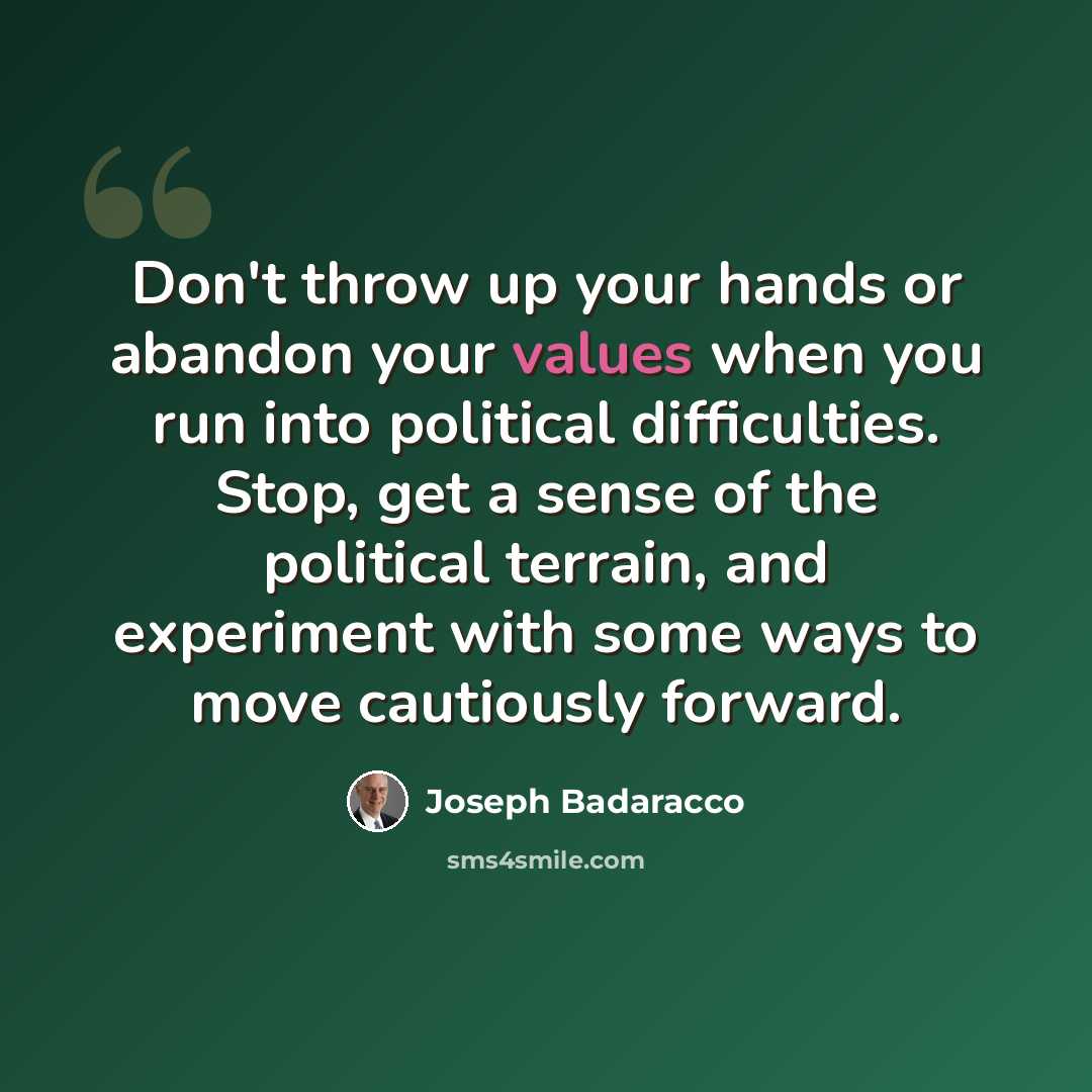 “Don't throw up your hands or abandon your values when you run into political difficulties. Stop, get a sense of the political terrain, and experiment with some ways to move cautiously forward.” quote by Joseph Badaracco