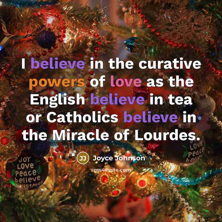 “I believe in the curative powers of love as the English believe in tea or Catholics believe in the Miracle of Lourdes.” quote by Joyce Johnson