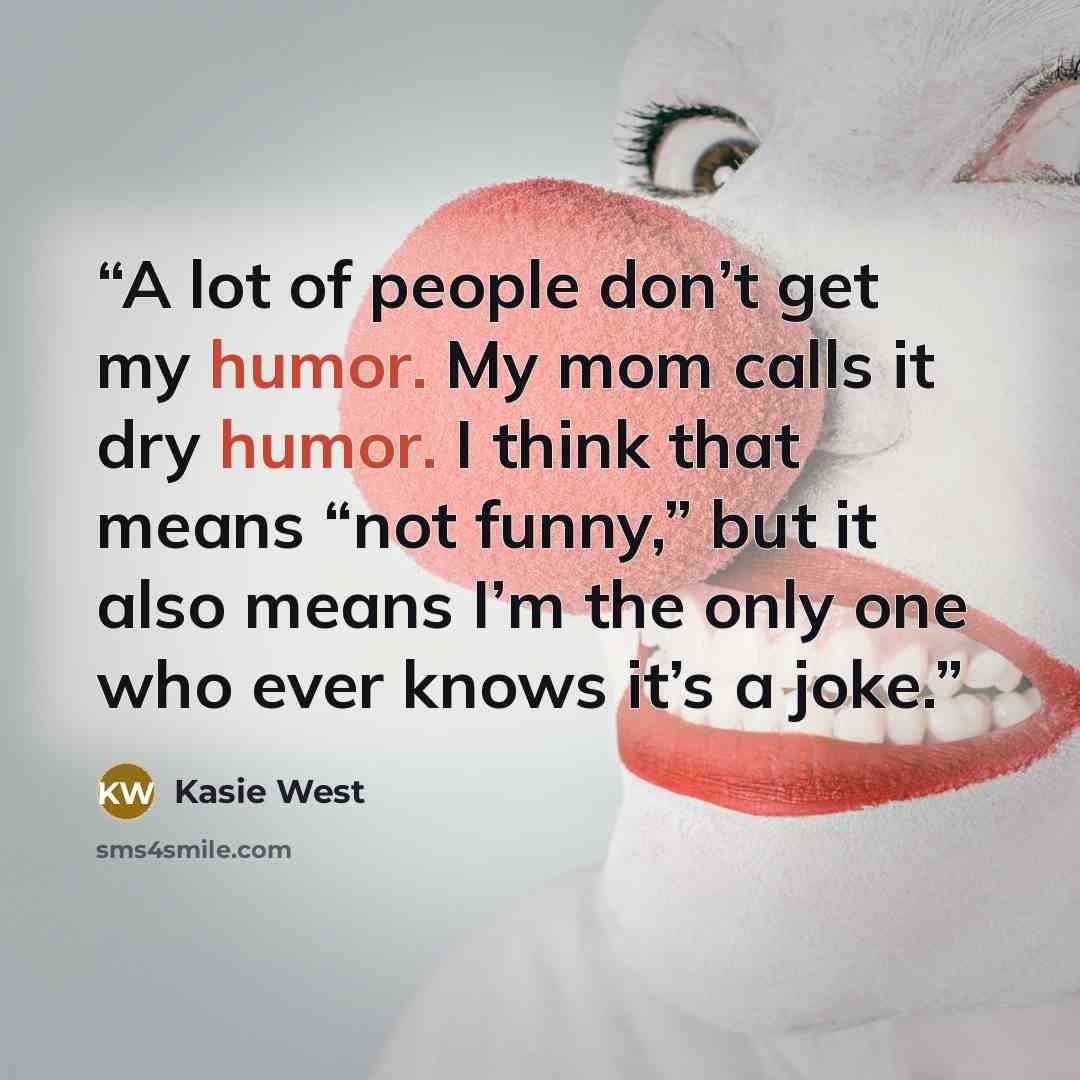 “A lot of people don’t get my humor. My mom calls it dry humor. I think that means “not funny,” but it also means I’m the only one who ever knows it’s a joke.” quote by Kasie West