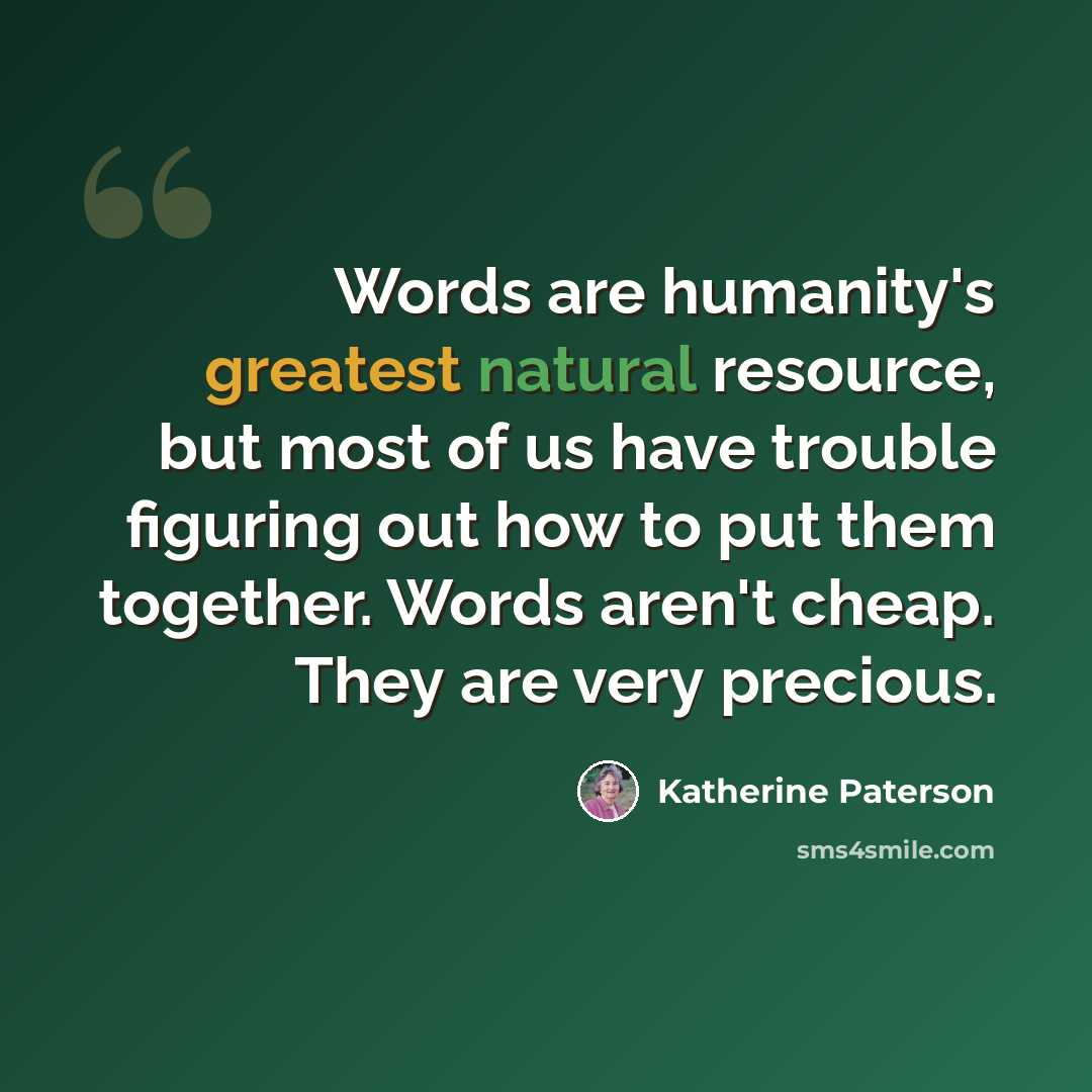 “Words are humanity's greatest natural resource, but most of us have trouble figuring out how to put them together. Words aren't cheap. They are very precious.” quote by Katherine Paterson