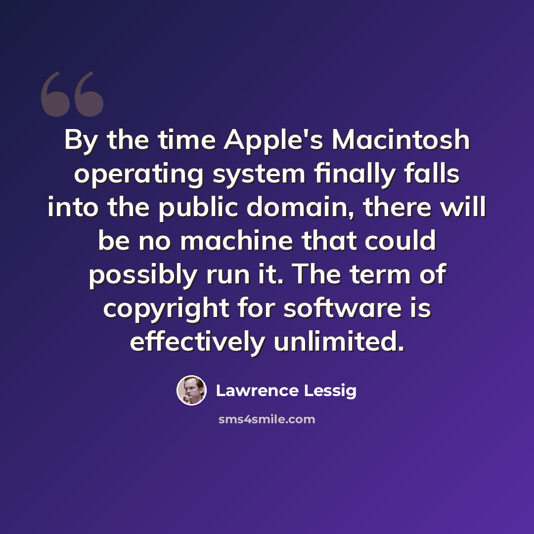 “By the time Apple's Macintosh operating system finally falls into the public domain, there will be no machine that could possibly run it. The term of copyright for software is effectively unlimited.” quote by Lawrence Lessig