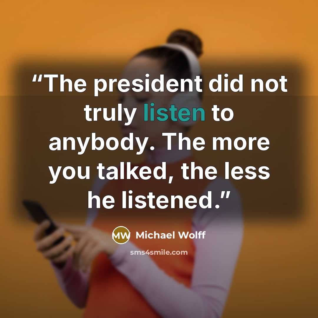“The president did not truly listen to anybody. The more you talked, the less he listened.” quote by Michael Wolff