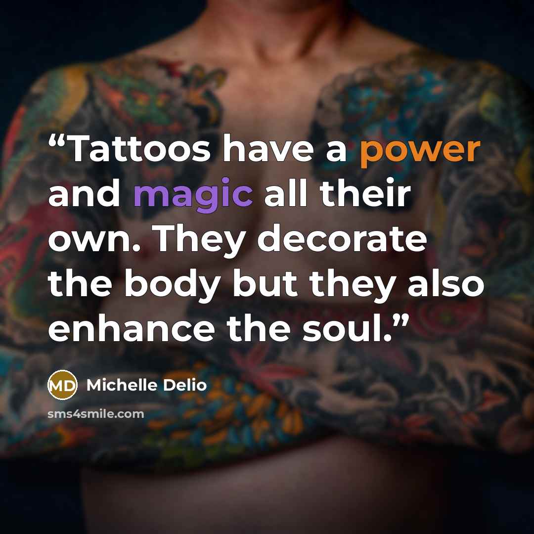 “Tattoos have a power and magic all their own. They decorate the body but they also enhance the soul.” quote by Michelle Delio