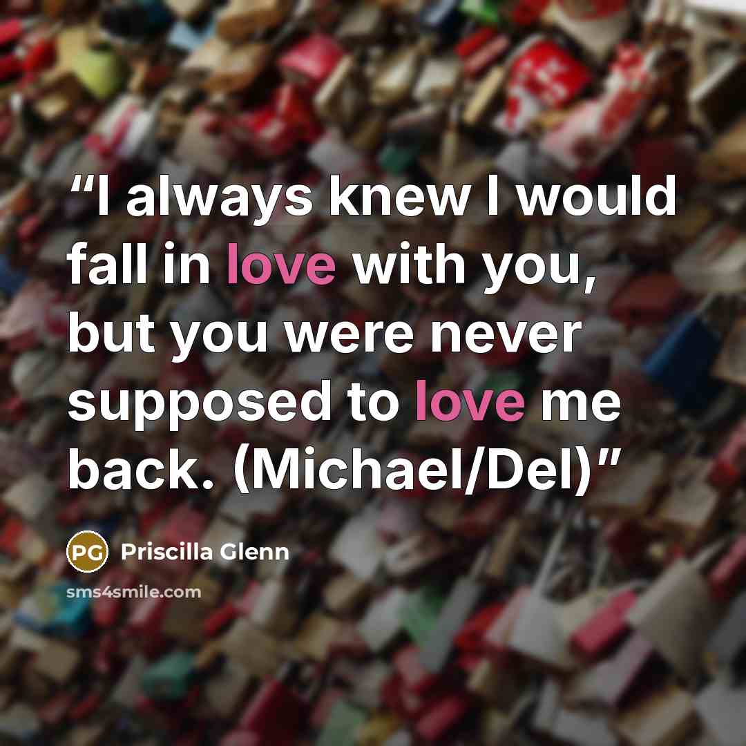 “I always knew I would fall in love with you, but you were never supposed to love me back. (Michael/Del)” quote by Priscilla Glenn