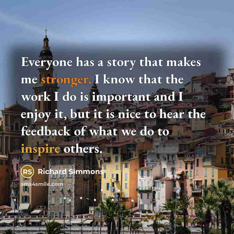 “Everyone has a story that makes me stronger. I know that the work I do is important and I enjoy it, but it is nice to hear the feedback of what we do to inspire others.” quote by Richard Simmons