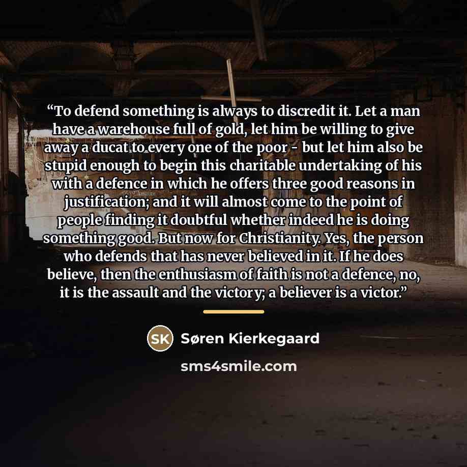 “To defend something is always to discredit it. Let a man have a warehouse full of gold, let him be willing to give away a ducat to every one of the poor - but let him also be stupid enough to begin this charitable undertaking of his with a defence in which he offers three good reasons in…” quote by Søren Kierkegaard