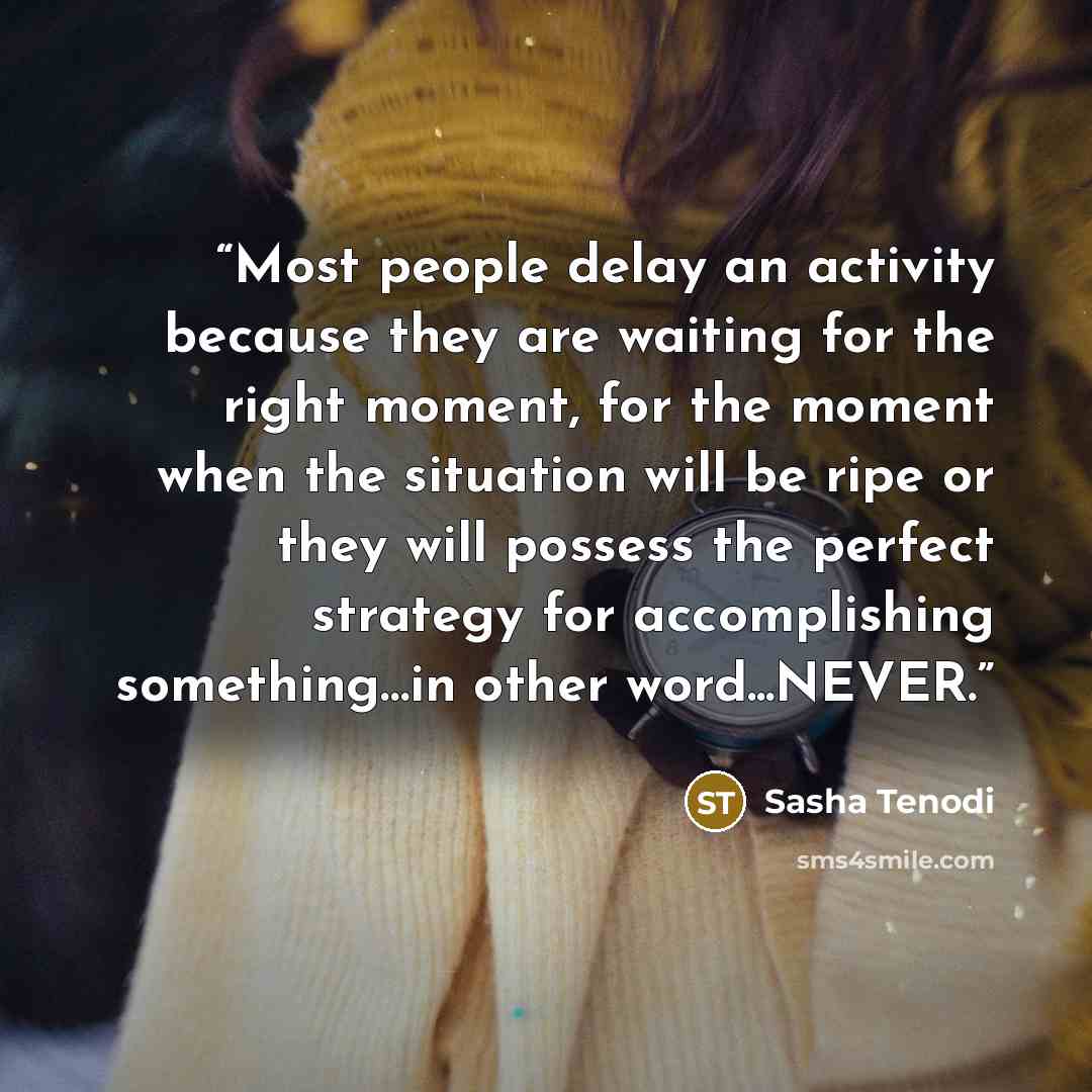 “Most people delay an activity because they are waiting for the right moment, for the moment when the situation will be ripe or they will possess the perfect strategy for accomplishing something…in other word...NEVER.” quote by Sasha Tenodi