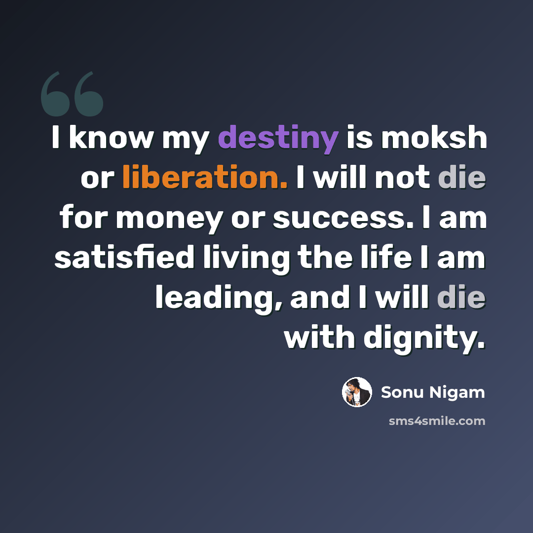 “I know my destiny is moksh or liberation. I will not die for money or success. I am satisfied living the life I am leading, and I will die with dignity.” quote by Sonu Nigam