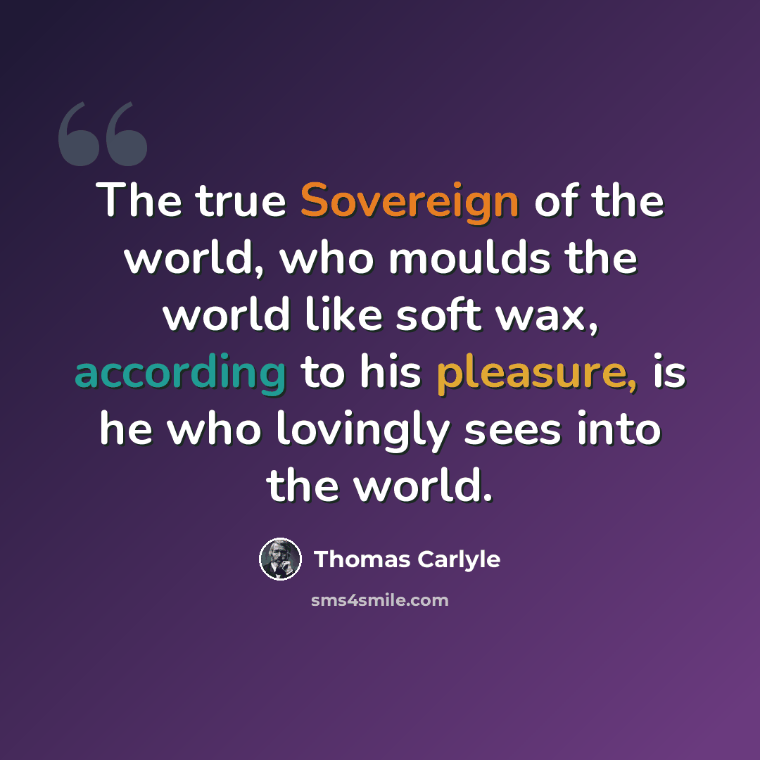 “The true Sovereign of the world, who moulds the world like soft wax, according to his pleasure, is he who lovingly sees into the world.” quote by Thomas Carlyle