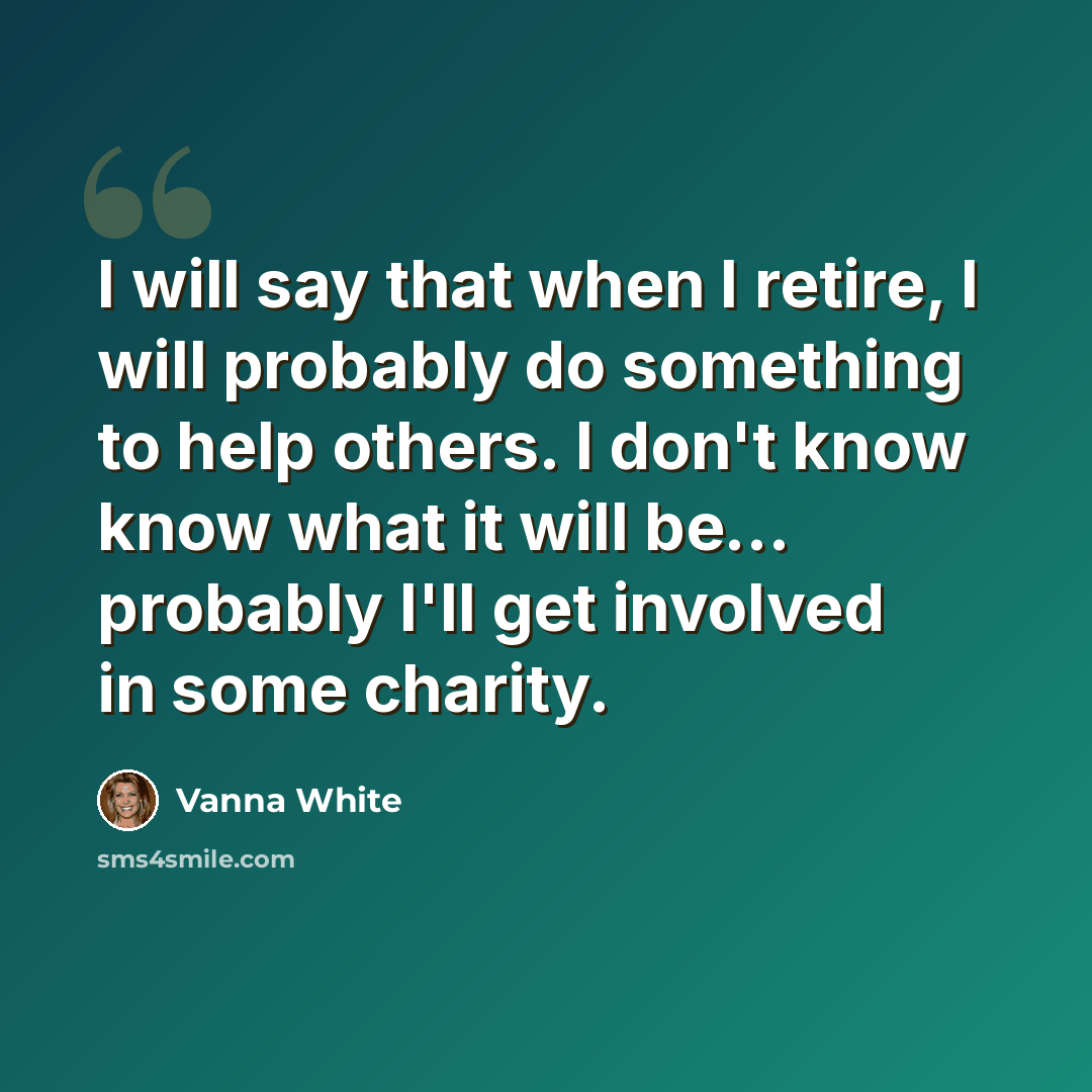 “I will say that when I retire, I will probably do something to help others. I don't know know what it will be... probably I'll get involved in some charity.” quote by Vanna White