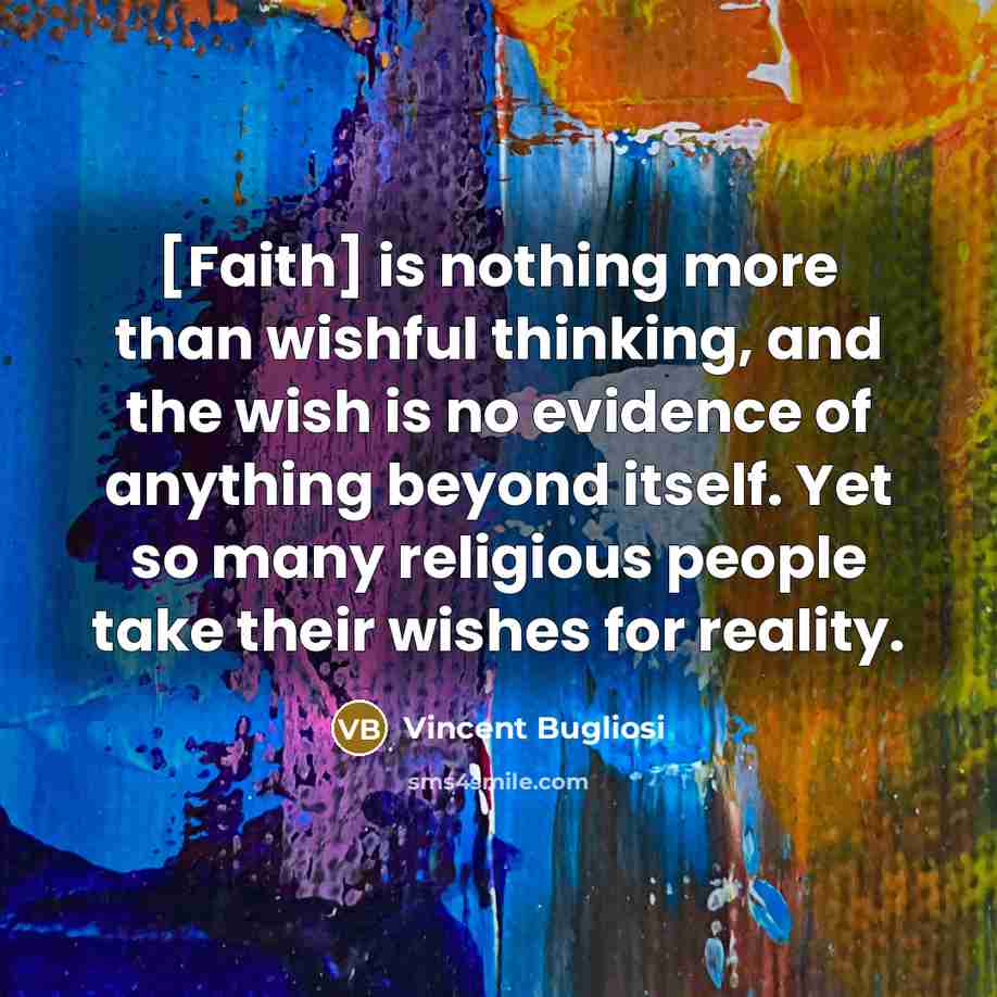 “[Faith] is nothing more than wishful thinking, and the wish is no evidence of anything beyond itself. Yet so many religious people take their wishes for reality.” quote by Vincent Bugliosi